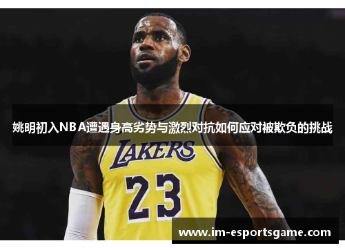 姚明初入NBA遭遇身高劣势与激烈对抗如何应对被欺负的挑战