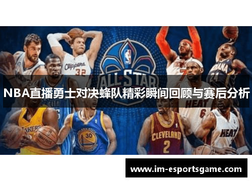 NBA直播勇士对决蜂队精彩瞬间回顾与赛后分析