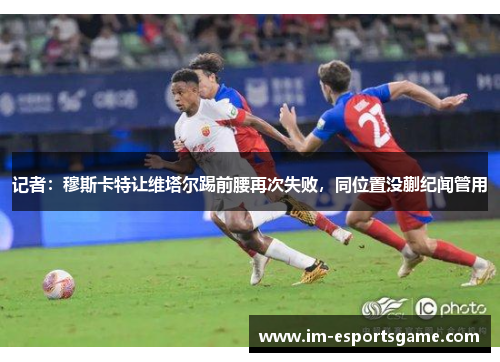 记者：穆斯卡特让维塔尔踢前腰再次失败，同位置没蒯纪闻管用